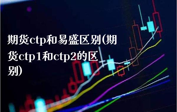 期货ctp和易盛区别(期货ctp1和ctp2的区别)_https://www.boyangwujin.com_白银期货_第1张