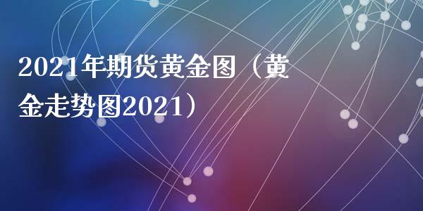 2021年期货黄金图（黄金走势图2021）