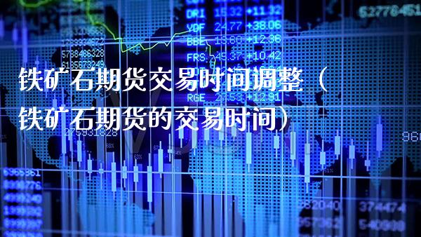铁矿石期货交易时间调整（铁矿石期货的交易时间）