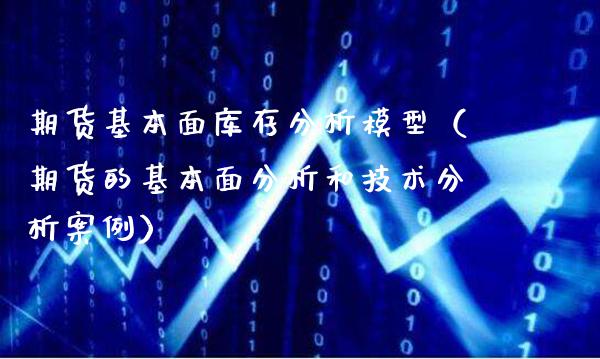 期货基本面库存分析模型（期货的基本面分析和技术分析案例）_https://www.boyangwujin.com_期货直播间_第1张