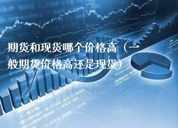 期货和现货哪个价格高（一般期货价格高还是现货）