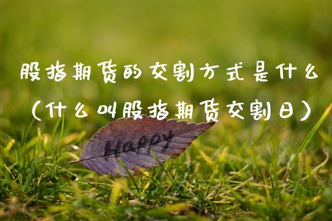 股指期货的交割方式是什么（什么叫股指期货交割日）_https://www.boyangwujin.com_原油期货_第1张
