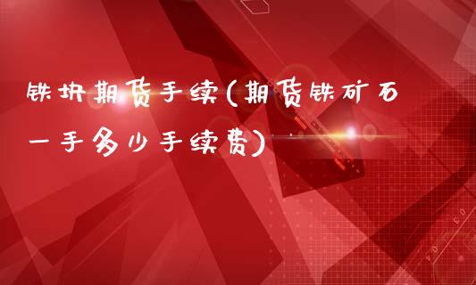 铁块期货手续(期货铁矿石一手多少手续费)_https://www.boyangwujin.com_期货直播间_第1张