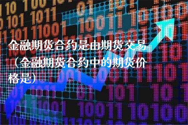 金融期货合约是由期货交易（金融期货合约中的期货价格是）_https://www.boyangwujin.com_期货直播间_第1张