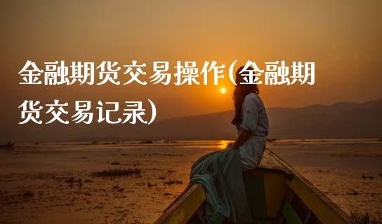 金融期货交易操作(金融期货交易记录)_https://www.boyangwujin.com_期货直播间_第1张