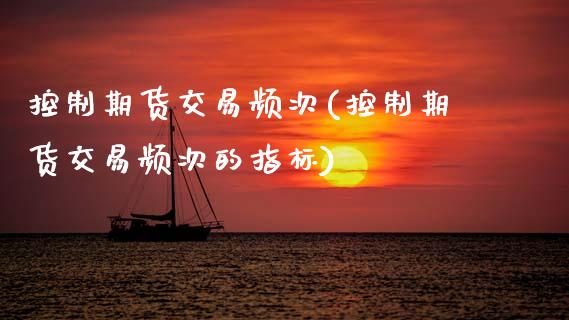 控制期货交易频次(控制期货交易频次的指标)_https://www.boyangwujin.com_期货科普_第1张