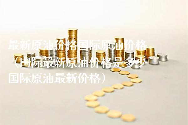 最新原油价格国际原油价格（国际最新原油价格是多少国际原油最新价格）