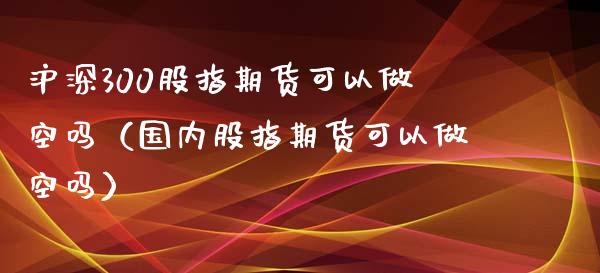 沪深300股指期货可以做空吗（国内股指期货可以做空吗）_https://www.boyangwujin.com_纳指期货_第1张