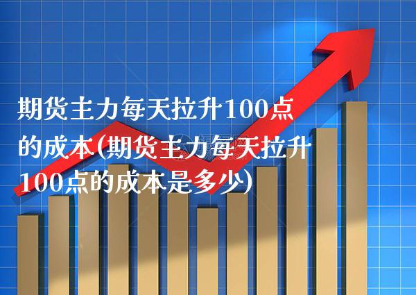 期货主力每天拉升100点的成本(期货主力每天拉升100点的成本是多少)_https://www.boyangwujin.com_原油直播间_第1张