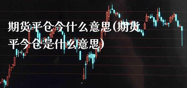 期货平仓今什么意思(期货平今仓是什么意思)_https://www.boyangwujin.com_期货直播间_第1张
