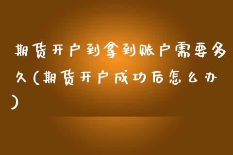 期货开户到拿到账户需要多久(期货开户成功后怎么办)_https://www.boyangwujin.com_期货直播间_第1张