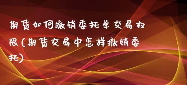 期货如何撤销委托单交易权限(期货交易中怎样撤销委托)_https://www.boyangwujin.com_道指期货_第1张