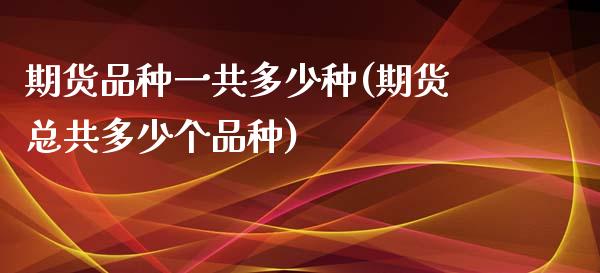 期货品种一共多少种(期货总共多少个品种)_https://www.boyangwujin.com_期货直播间_第1张