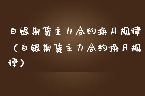 白银期货主力合约换月规律（白银期货主力合约换月规律）