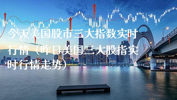 今天美国股市三大指数实时行情（昨日美国三大股指实时行情走势）