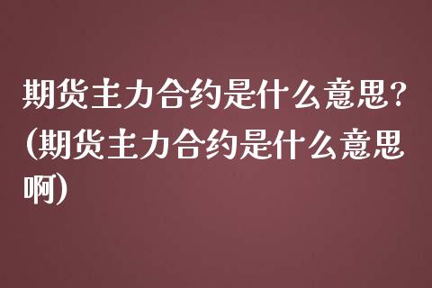 期货主力合约是什么意思?(期货主力合约是什么意思啊)_https://www.boyangwujin.com_期货直播间_第1张