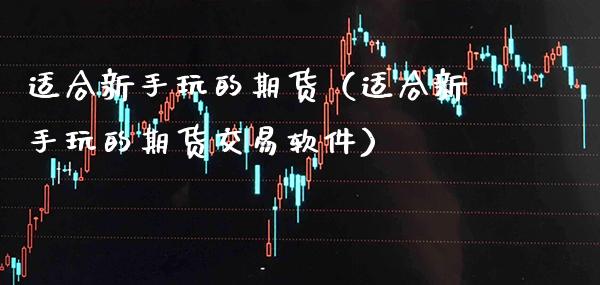 适合新手玩的期货（适合新手玩的期货交易软件）