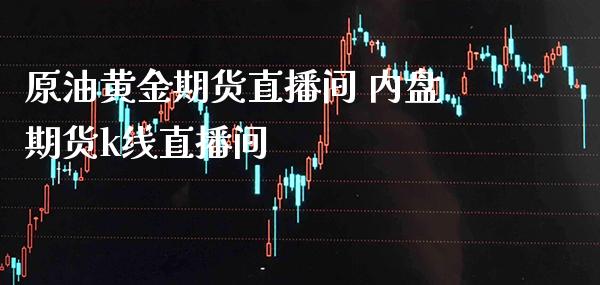 原油黄金期货直播间 内盘期货k线直播间