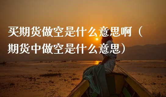买期货做空是什么意思啊（期货中做空是什么意思）