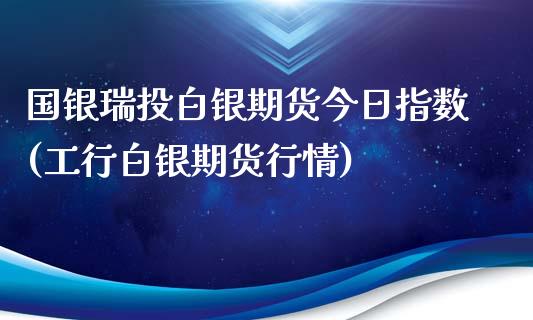 国银瑞投白银期货今日指数(工行白银期货行情)_https://www.boyangwujin.com_纳指期货_第1张