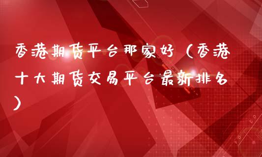 香港期货平台那家好（香港十大期货交易平台最新排名）