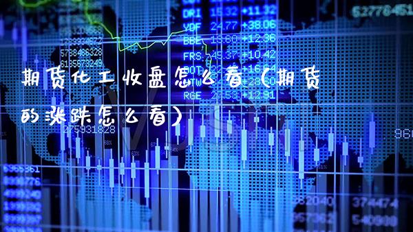 期货化工收盘怎么看（期货的涨跌怎么看）