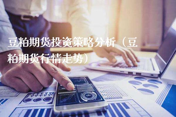 豆粕期货投资策略分析（豆粕期货行情走势）_https://www.boyangwujin.com_期货直播间_第1张