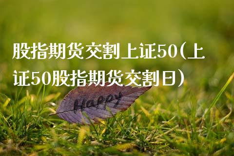 股指期货交割上证50(上证50股指期货交割日)_https://www.boyangwujin.com_期货直播间_第1张