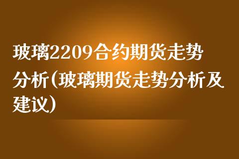 玻璃2209合约期货走势分析(玻璃期货走势分析及建议)_https://www.boyangwujin.com_内盘期货_第1张