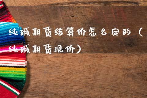 纯碱期货结算价怎么定的（纯碱期货现价）