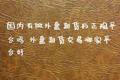 国内有做外盘期货的正规平台吗 外盘期货交易哪家平台好_https://www.boyangwujin.com_期货直播间_第1张