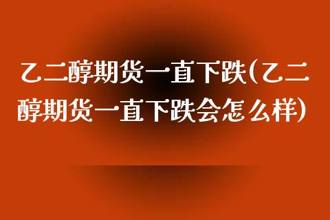乙二醇期货一直下跌(乙二醇期货一直下跌会怎么样)_https://www.boyangwujin.com_期货直播间_第1张