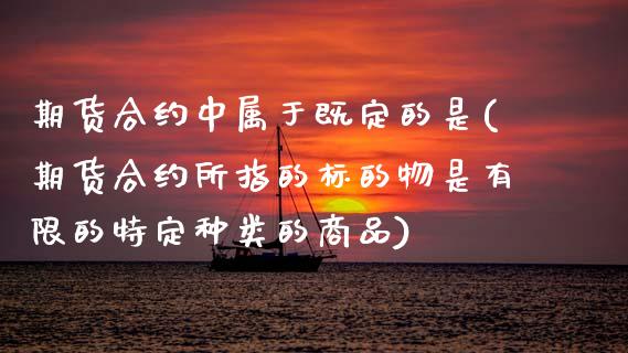 期货合约中属于既定的是(期货合约所指的标的物是有限的特定种类的商品)_https://www.boyangwujin.com_原油直播间_第1张