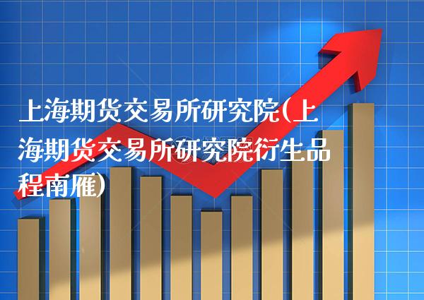 上海期货交易所研究院(上海期货交易所研究院衍生品程南雁)