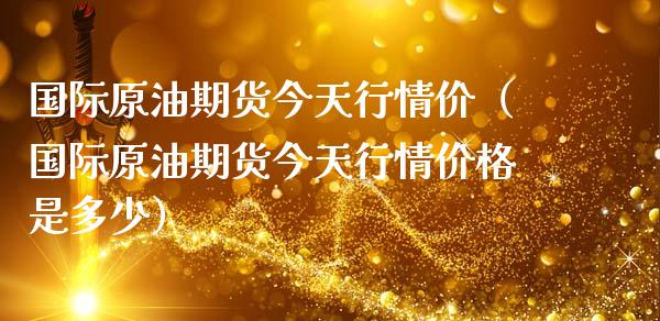 国际原油期货今天行情价（国际原油期货今天行情价格是多少）_https://www.boyangwujin.com_期货直播间_第1张