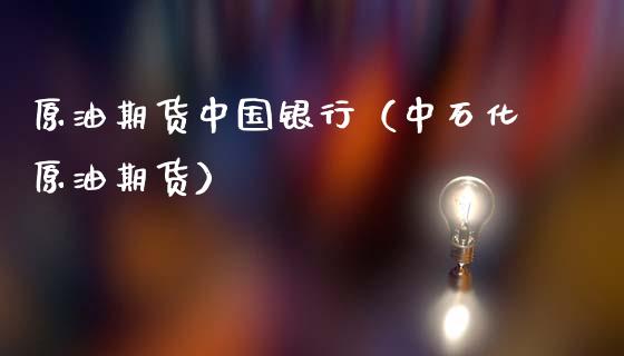 原油期货中国银行（中石化原油期货）_https://www.boyangwujin.com_期货直播间_第1张