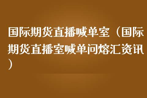 国际期货直播喊单室（国际期货直播室喊单问熔汇资讯）