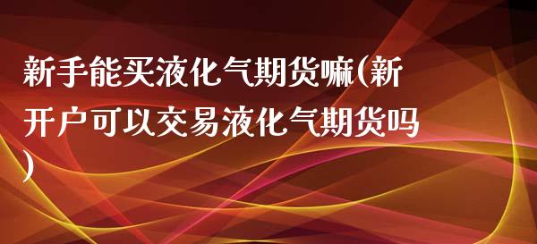 新手能买液化气期货嘛(新开户可以交易液化气期货吗)