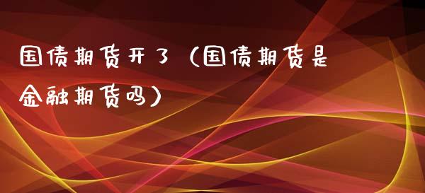 国债期货开了（国债期货是金融期货吗）_https://www.boyangwujin.com_白银期货_第1张