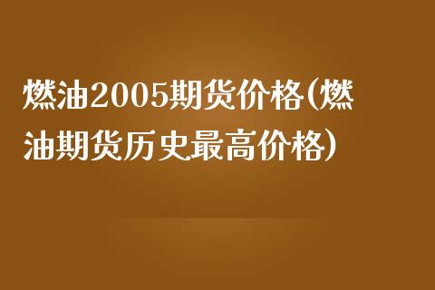 燃油2005期货价格(燃油期货历史最高价格)_https://www.boyangwujin.com_期货直播间_第1张