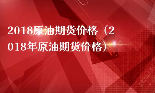 2018原油期货价格（2018年原油期货价格）