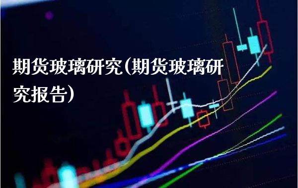 期货玻璃研究(期货玻璃研究报告)