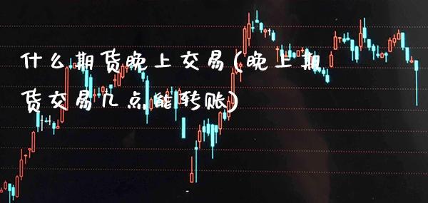 什么期货晚上交易(晚上期货交易几点能转账)