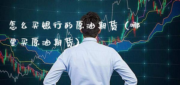 怎么买银行的原油期货（哪里买原油期货）