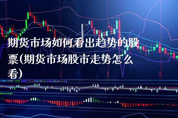 期货市场如何看出趋势的股票(期货市场股市走势怎么看)_https://www.boyangwujin.com_原油期货_第1张