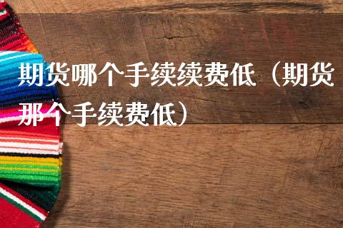 期货哪个手续续费低（期货那个手续费低）_https://www.boyangwujin.com_期货直播间_第1张
