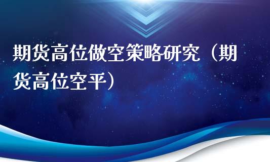 期货高位做空策略研究（期货高位空平）