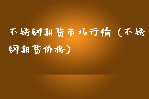 不锈钢期货市场行情（不锈钢期货价格）_https://www.boyangwujin.com_期货直播间_第1张