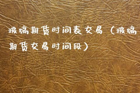 玻璃期货时间表交易（玻璃期货交易时间段）_https://www.boyangwujin.com_期货直播间_第1张