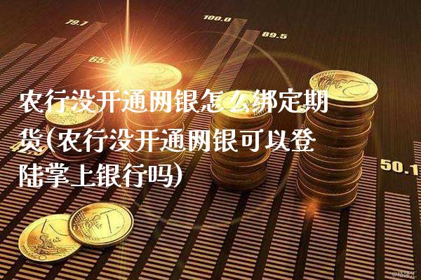 农行没开通网银怎么绑定期货(农行没开通网银可以登陆掌上银行吗)_https://www.boyangwujin.com_期货直播间_第1张